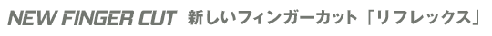 ニューフィンガーカット リフレックス